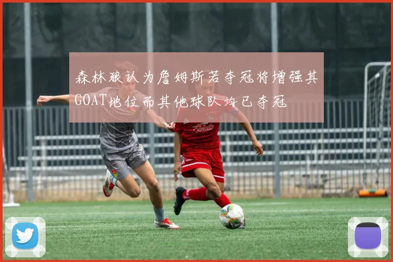 森林狼认为詹姆斯若夺冠将增强其GOAT地位而其他球队均已夺冠