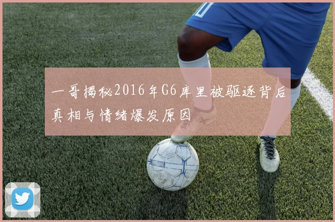 一哥揭秘2016年G6库里被驱逐背后真相与情绪爆发原因