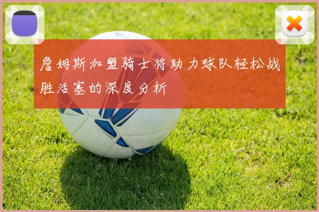 詹姆斯加盟骑士将助力球队轻松战胜活塞的深度分析
