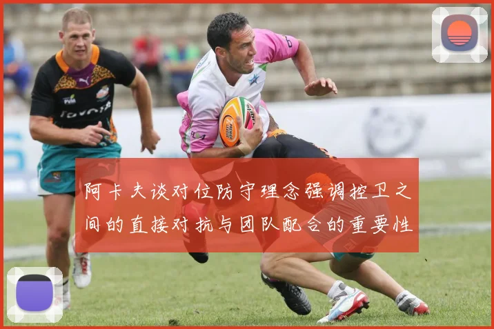阿卡夫谈对位防守理念强调控卫之间的直接对抗与团队配合的重要性