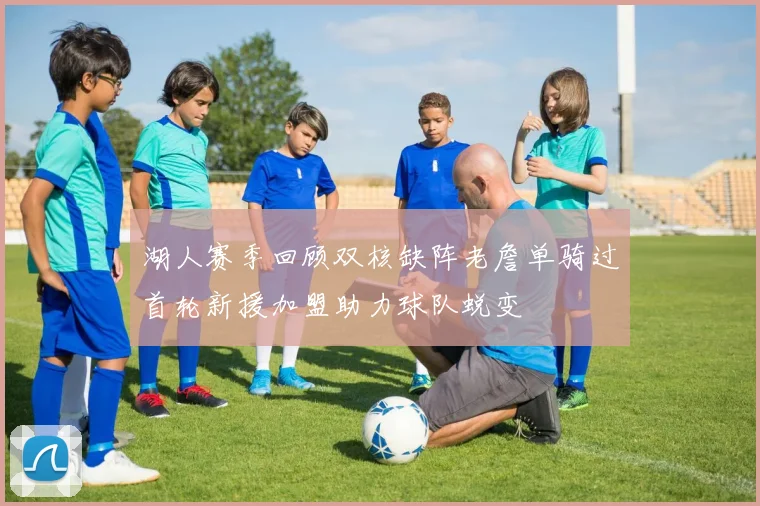 湖人赛季回顾双核缺阵老詹单骑过首轮新援加盟助力球队蜕变