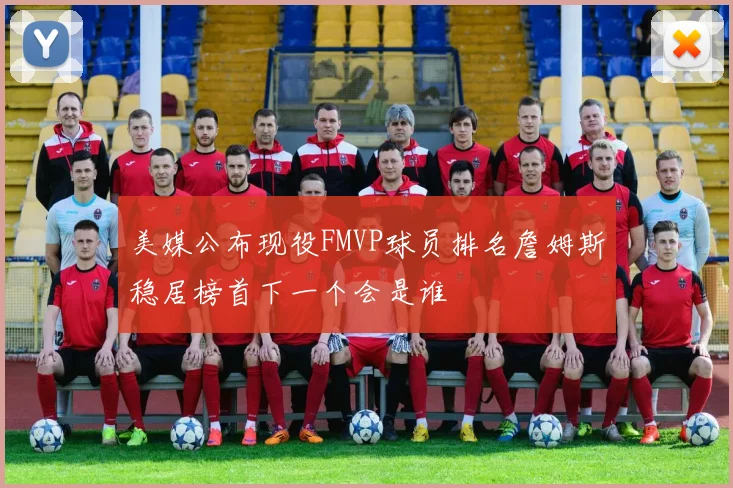 美媒公布现役FMVP球员排名詹姆斯稳居榜首下一个会是谁