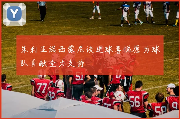 朱利亚诺西蒙尼谈进球喜悦愿为球队贡献全力支持