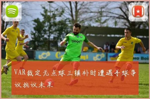 VAR裁定无点球三镇补时遭遇手球争议抗议未果
