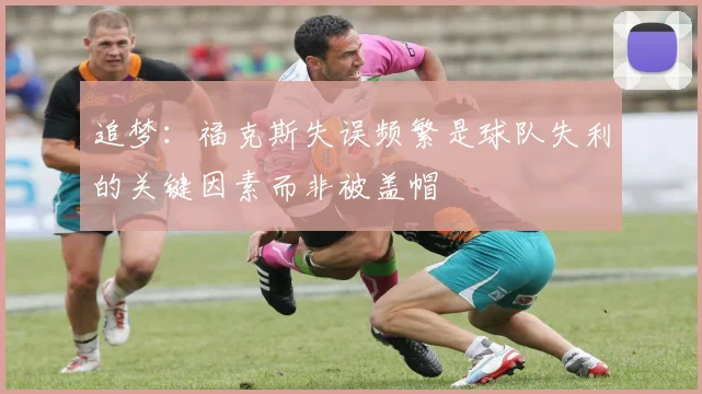 追梦：福克斯失误频繁是球队失利的关键因素而非被盖帽