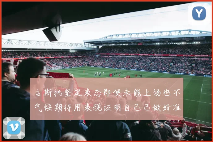 古斯托坚定表态即便未能上场也不气馁期待用表现证明自己已做好准备