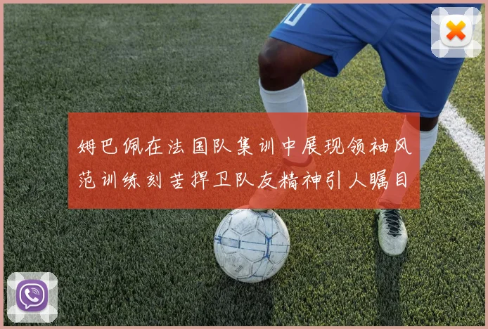 姆巴佩在法国队集训中展现领袖风范训练刻苦捍卫队友精神引人瞩目