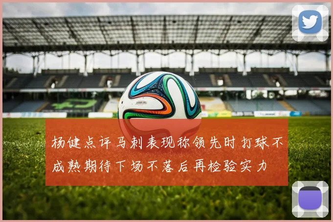 杨健点评马刺表现称领先时打球不成熟期待下场不落后再检验实力