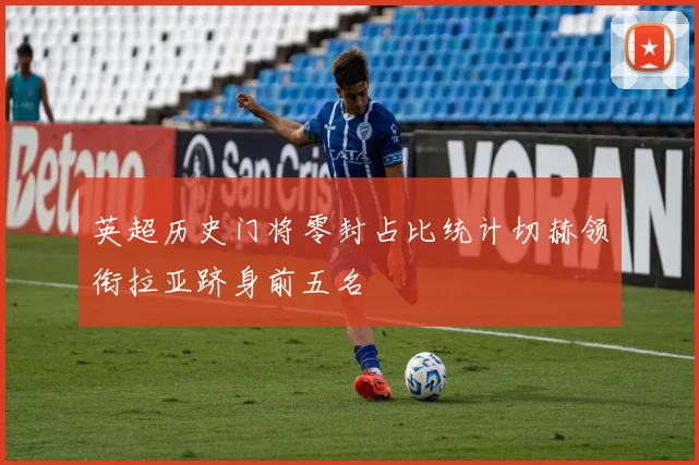 英超历史门将零封占比统计切赫领衔拉亚跻身前五名