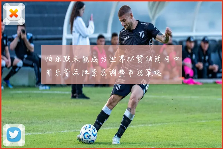 帕尔默未能成为世界杯赞助商可口可乐等品牌紧急调整市场策略