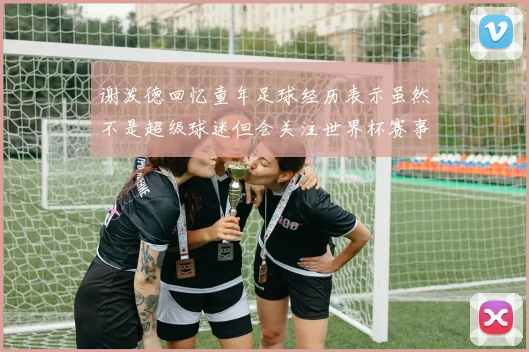 谢泼德回忆童年足球经历表示虽然不是超级球迷但会关注世界杯赛事