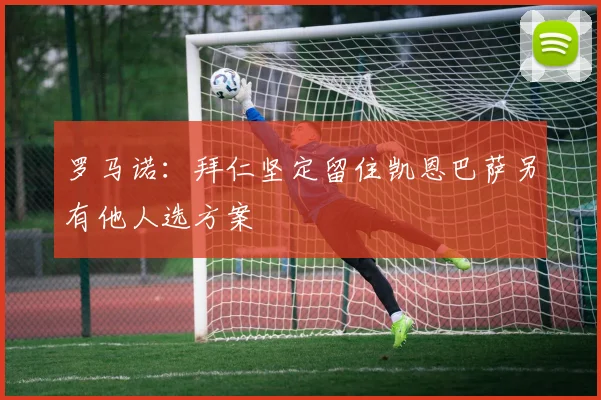 罗马诺：拜仁坚定留住凯恩巴萨另有他人选方案