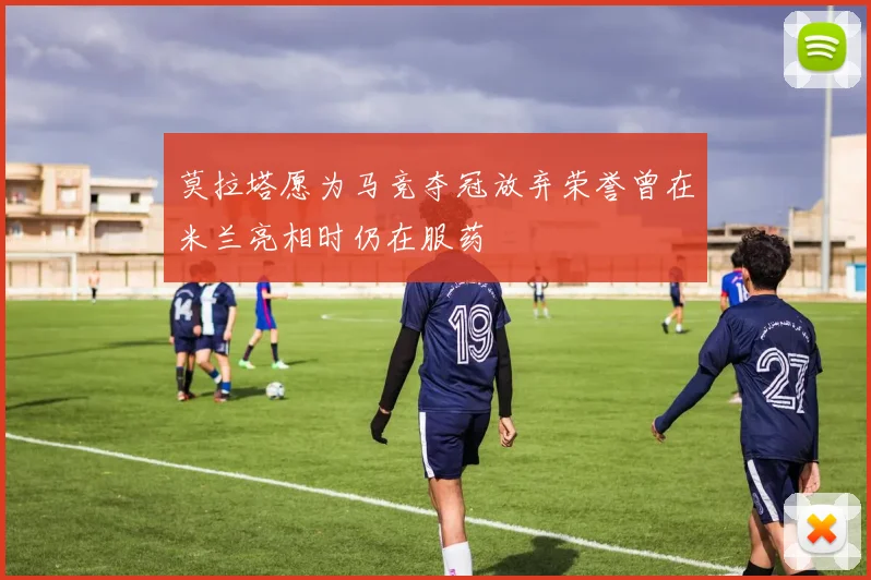 莫拉塔愿为马竞夺冠放弃荣誉曾在米兰亮相时仍在服药