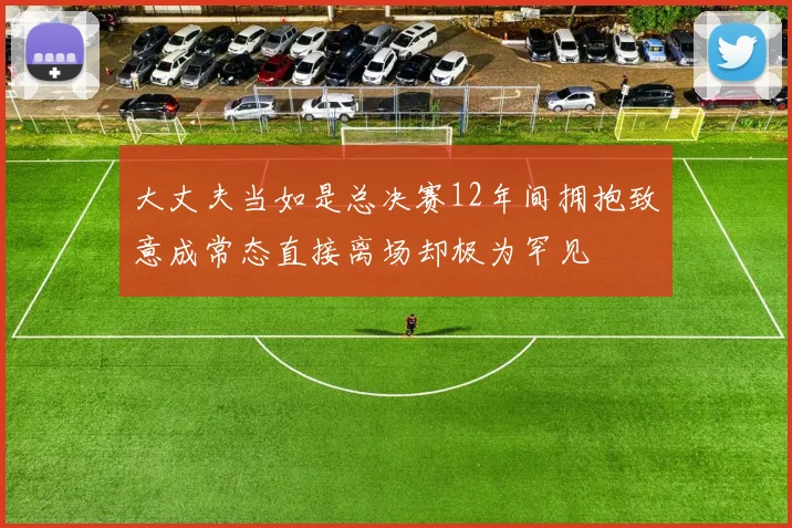 大丈夫当如是总决赛12年间拥抱致意成常态直接离场却极为罕见
