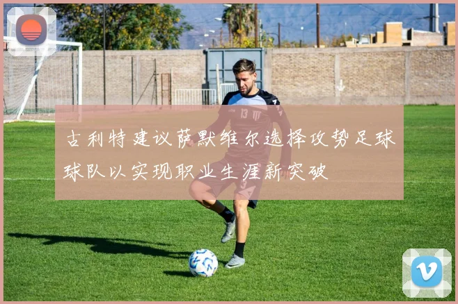 古利特建议萨默维尔选择攻势足球球队以实现职业生涯新突破