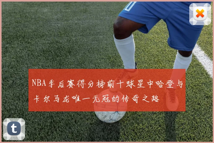 NBA季后赛得分榜前十球星中哈登与卡尔马龙唯一无冠的传奇之路