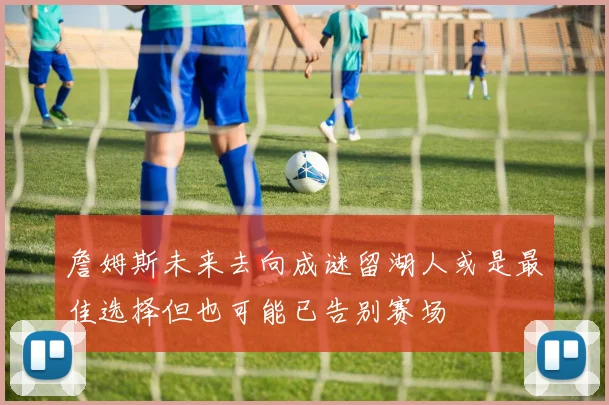 詹姆斯未来去向成谜留湖人或是最佳选择但也可能已告别赛场