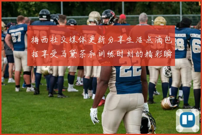 梅西社交媒体更新分享生活点滴包括享受马黛茶和训练时刻的精彩瞬间