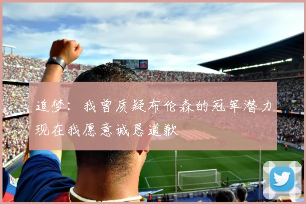 追梦：我曾质疑布伦森的冠军潜力现在我愿意诚恳道歉