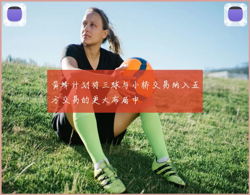 黄蜂计划将三球与小桥交易纳入五方交易的更大布局中