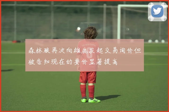 森林狼再次向雄鹿发起交易询价但被告知现在的要价显著提高