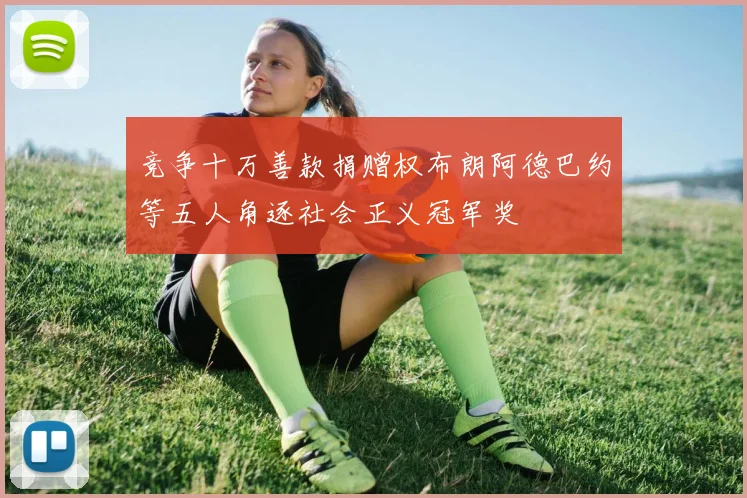 竞争十万善款捐赠权布朗阿德巴约等五人角逐社会正义冠军奖